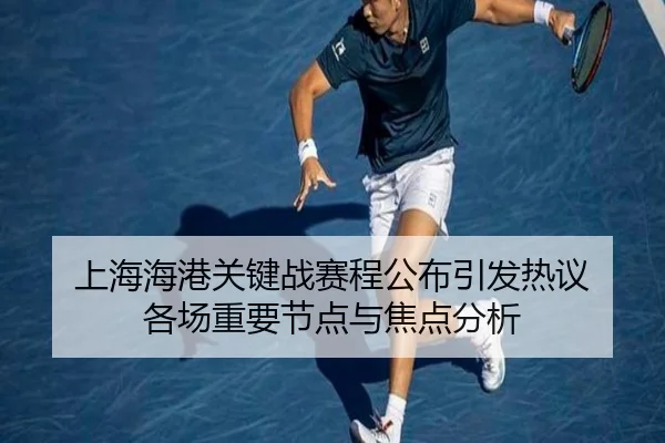 上海海港关键战赛程公布引发热议 各场重要节点与焦点分析
