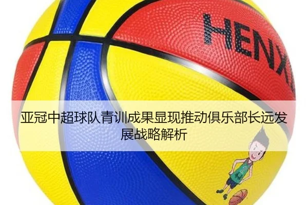 亚冠中超球队青训成果显现推动俱乐部长远发展战略解析